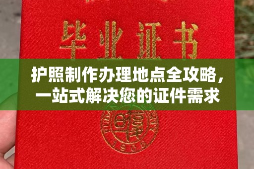 下营护照制作办理地点全攻略，一站式解决您的证件需求