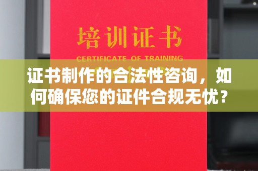 下营证书制作的合法性咨询，如何确保您的证件合规无忧？