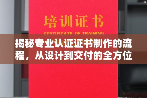 下营揭秘专业认证证书制作的流程，从设计到交付的全方位指南