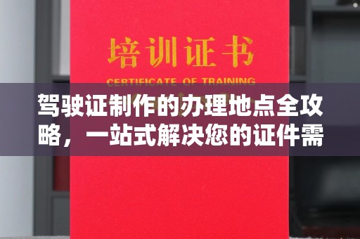 下营驾驶证制作的办理地点全攻略，一站式解决您的证件需求