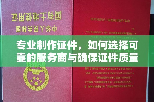 下营专业制作证件，如何选择可靠的服务商与确保证件质量