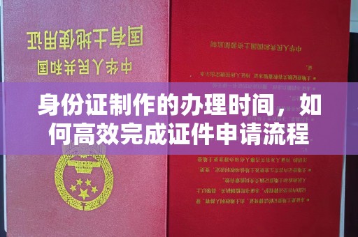 下营身份证制作的办理时间，如何高效完成证件申请流程