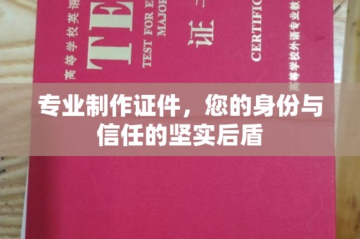 下营专业制作证件，您的身份与信任的坚实后盾