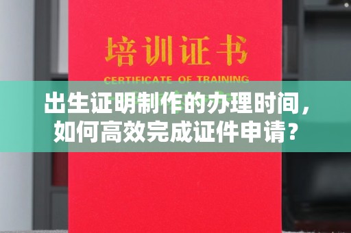 下营出生证明制作的办理时间，如何高效完成证件申请？