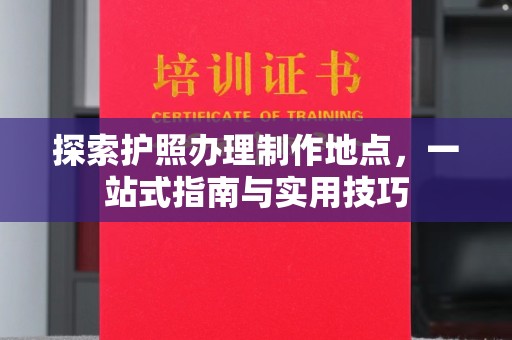 下营探索护照办理制作地点，一站式指南与实用技巧