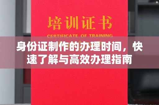 下营身份证制作的办理时间，快速了解与高效办理指南