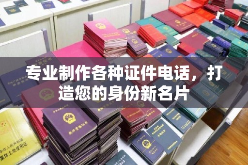 下营专业制作各种证件电话，打造您的身份新名片