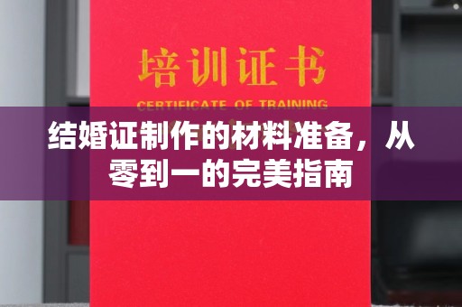 下营结婚证制作的材料准备，从零到一的完美指南