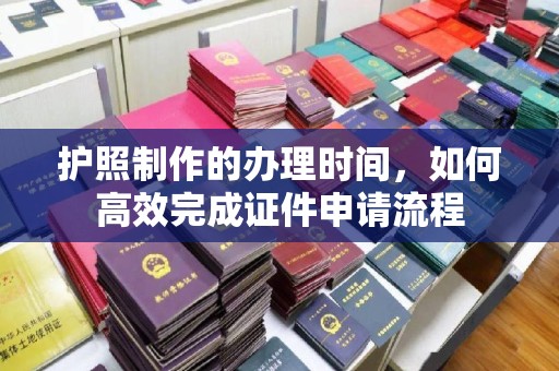 下营护照制作的办理时间，如何高效完成证件申请流程