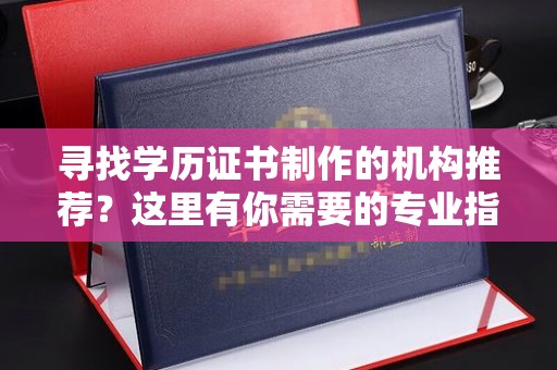 下营寻找学历证书制作的机构推荐？这里有你需要的专业指南