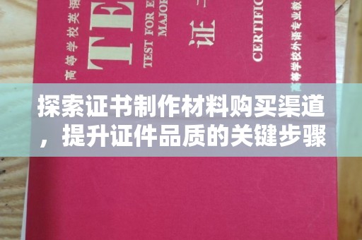 下营探索证书制作材料购买渠道，提升证件品质的关键步骤