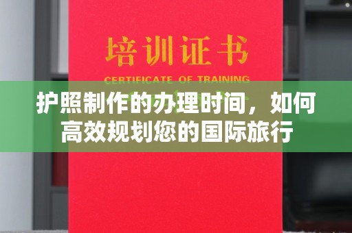 下营护照制作的办理时间，如何高效规划您的国际旅行