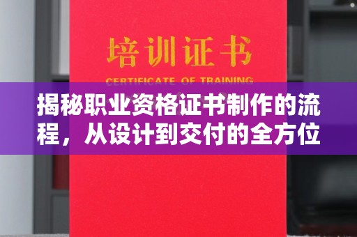 下营揭秘职业资格证书制作的流程，从设计到交付的全方位解析