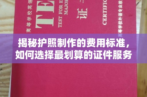 下营揭秘护照制作的费用标准，如何选择最划算的证件服务？