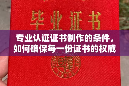 下营专业认证证书制作的条件，如何确保每一份证书的权威与可信