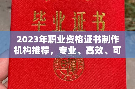 下营2023年职业资格证书制作机构推荐，专业、高效、可靠的选择指南